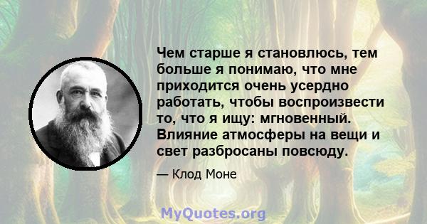 Чем старше я становлюсь, тем больше я понимаю, что мне приходится очень усердно работать, чтобы воспроизвести то, что я ищу: мгновенный. Влияние атмосферы на вещи и свет разбросаны повсюду.