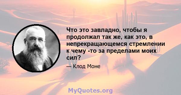 Что это завладно, чтобы я продолжал так же, как это, в непрекращающемся стремлении к чему -то за пределами моих сил?