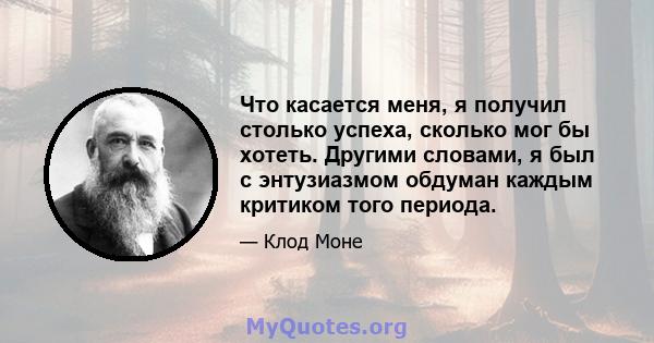 Что касается меня, я получил столько успеха, сколько мог бы хотеть. Другими словами, я был с энтузиазмом обдуман каждым критиком того периода.