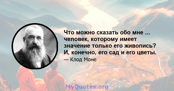 Что можно сказать обо мне ... человек, которому имеет значение только его живопись? И, конечно, его сад и его цветы.