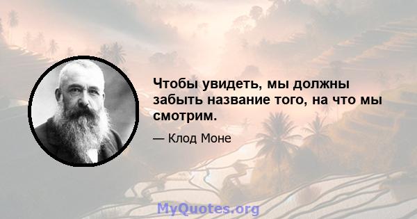 Чтобы увидеть, мы должны забыть название того, на что мы смотрим.