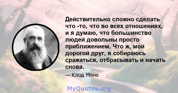 Действительно сложно сделать что -то, что во всех отношениях, и я думаю, что большинство людей довольны просто приближением. Что ж, мой дорогой друг, я собираюсь сражаться, отбрасывать и начать снова.