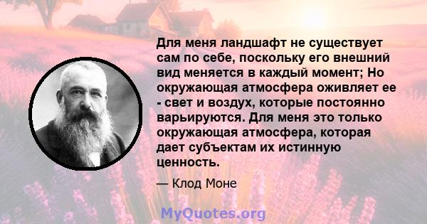 Для меня ландшафт не существует сам по себе, поскольку его внешний вид меняется в каждый момент; Но окружающая атмосфера оживляет ее - свет и воздух, которые постоянно варьируются. Для меня это только окружающая