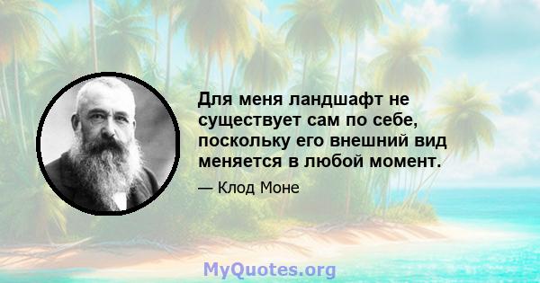 Для меня ландшафт не существует сам по себе, поскольку его внешний вид меняется в любой момент.