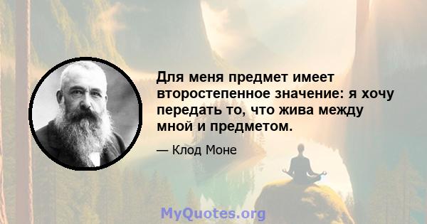 Для меня предмет имеет второстепенное значение: я хочу передать то, что жива между мной и предметом.