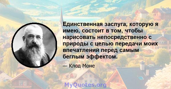 Единственная заслуга, которую я имею, состоит в том, чтобы нарисовать непосредственно с природы с целью передачи моих впечатлений перед самым беглым эффектом.