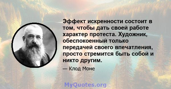 Эффект искренности состоит в том, чтобы дать своей работе характер протеста. Художник, обеспокоенный только передачей своего впечатления, просто стремится быть собой и никто другим.