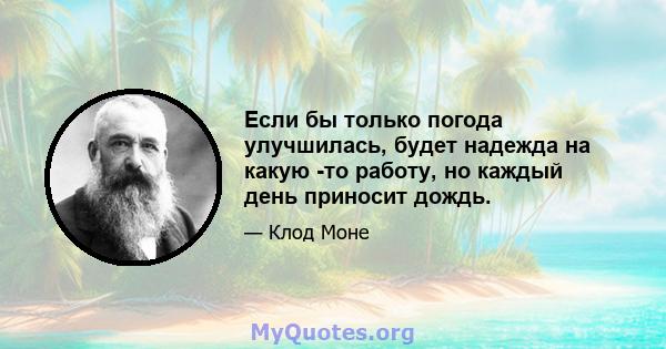 Если бы только погода улучшилась, будет надежда на какую -то работу, но каждый день приносит дождь.