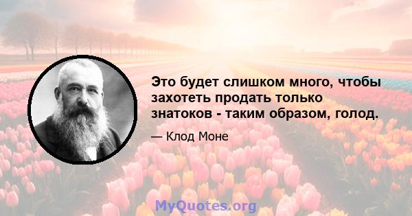 Это будет слишком много, чтобы захотеть продать только знатоков - таким образом, голод.