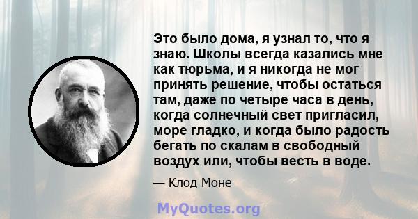 Это было дома, я узнал то, что я знаю. Школы всегда казались мне как тюрьма, и я никогда не мог принять решение, чтобы остаться там, даже по четыре часа в день, когда солнечный свет пригласил, море гладко, и когда было