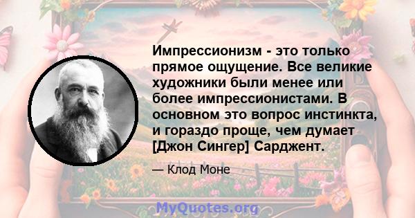 Импрессионизм - это только прямое ощущение. Все великие художники были менее или более импрессионистами. В основном это вопрос инстинкта, и гораздо проще, чем думает [Джон Сингер] Сарджент.