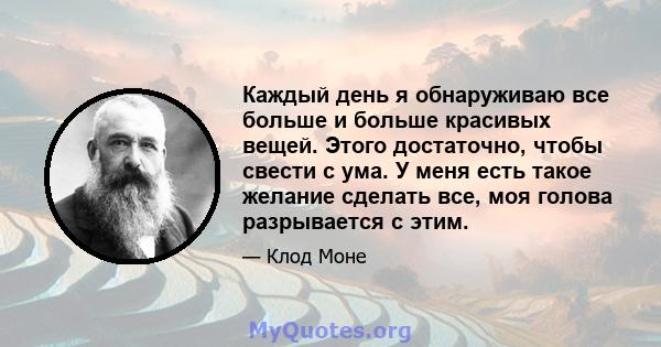 Каждый день я обнаруживаю все больше и больше красивых вещей. Этого достаточно, чтобы свести с ума. У меня есть такое желание сделать все, моя голова разрывается с этим.