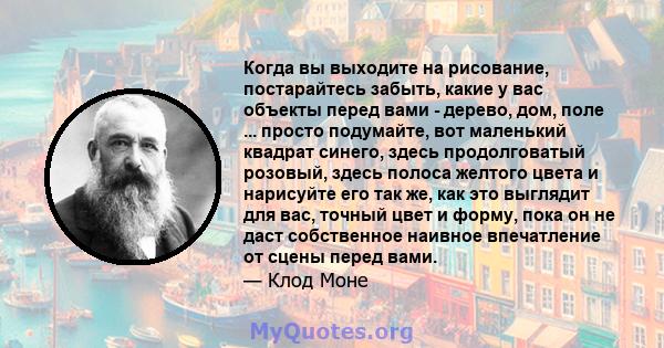 Когда вы выходите на рисование, постарайтесь забыть, какие у вас объекты перед вами - дерево, дом, поле ... просто подумайте, вот маленький квадрат синего, здесь продолговатый розовый, здесь полоса желтого цвета и