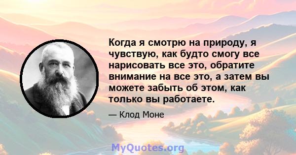 Когда я смотрю на природу, я чувствую, как будто смогу все нарисовать все это, обратите внимание на все это, а затем вы можете забыть об этом, как только вы работаете.