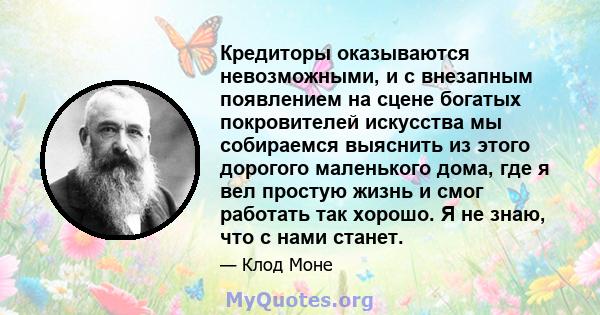 Кредиторы оказываются невозможными, и с внезапным появлением на сцене богатых покровителей искусства мы собираемся выяснить из этого дорогого маленького дома, где я вел простую жизнь и смог работать так хорошо. Я не