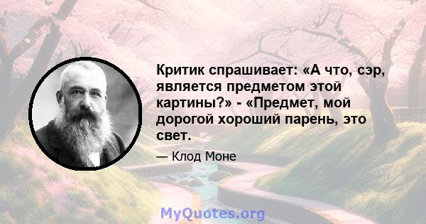 Критик спрашивает: «А что, сэр, является предметом этой картины?» - «Предмет, мой дорогой хороший парень, это свет.