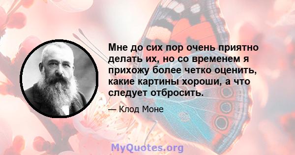 Мне до сих пор очень приятно делать их, но со временем я прихожу более четко оценить, какие картины хороши, а что следует отбросить.