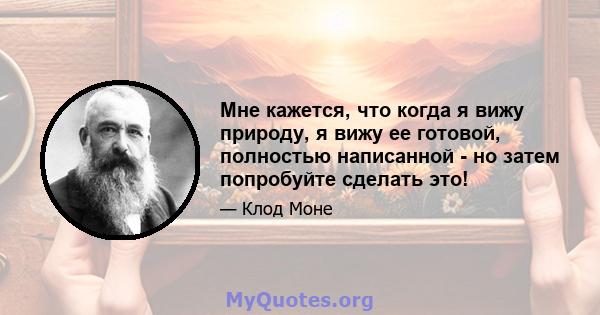 Мне кажется, что когда я вижу природу, я вижу ее готовой, полностью написанной - но затем попробуйте сделать это!