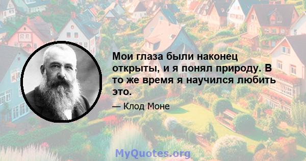 Мои глаза были наконец открыты, и я понял природу. В то же время я научился любить это.