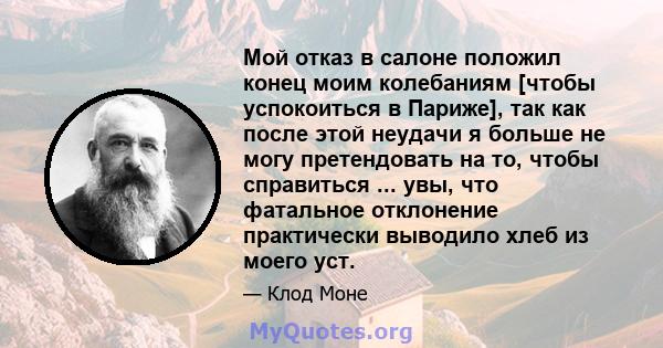 Мой отказ в салоне положил конец моим колебаниям [чтобы успокоиться в Париже], так как после этой неудачи я больше не могу претендовать на то, чтобы справиться ... увы, что фатальное отклонение практически выводило хлеб 