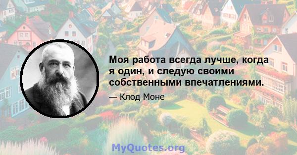 Моя работа всегда лучше, когда я один, и следую своими собственными впечатлениями.