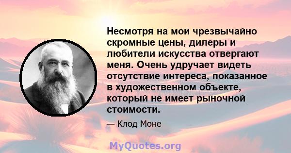 Несмотря на мои чрезвычайно скромные цены, дилеры и любители искусства отвергают меня. Очень удручает видеть отсутствие интереса, показанное в художественном объекте, который не имеет рыночной стоимости.