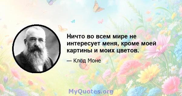 Ничто во всем мире не интересует меня, кроме моей картины и моих цветов.