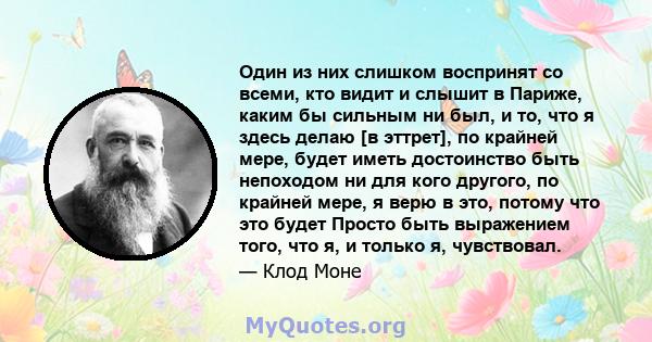 Один из них слишком воспринят со всеми, кто видит и слышит в Париже, каким бы сильным ни был, и то, что я здесь делаю [в эттрет], по крайней мере, будет иметь достоинство быть непоходом ни для кого другого, по крайней