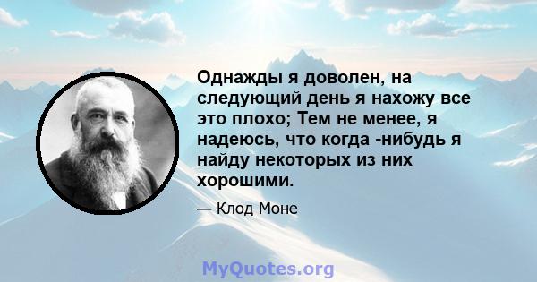 Однажды я доволен, на следующий день я нахожу все это плохо; Тем не менее, я надеюсь, что когда -нибудь я найду некоторых из них хорошими.