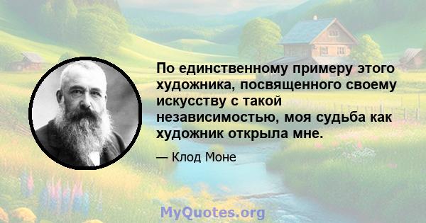 По единственному примеру этого художника, посвященного своему искусству с такой независимостью, моя судьба как художник открыла мне.