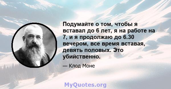 Подумайте о том, чтобы я вставал до 6 лет, я на работе на 7, и я продолжаю до 6.30 вечером, все время вставая, девять половых. Это убийственно.