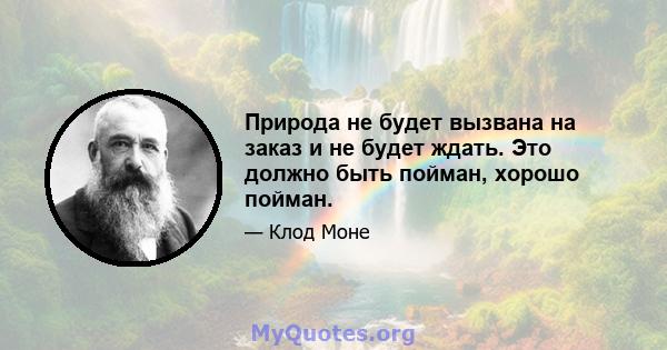 Природа не будет вызвана на заказ и не будет ждать. Это должно быть пойман, хорошо пойман.