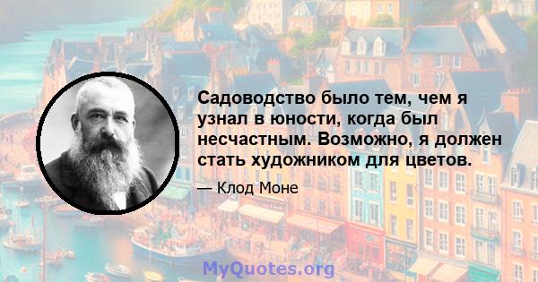 Садоводство было тем, чем я узнал в юности, когда был несчастным. Возможно, я должен стать художником для цветов.