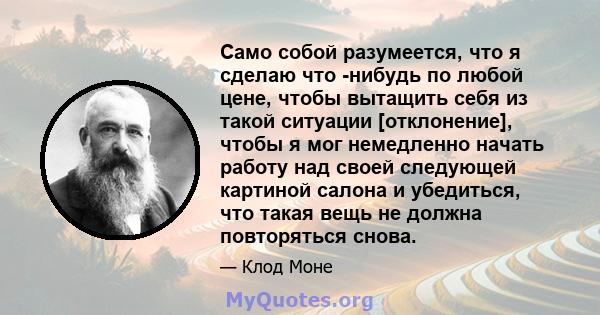 Само собой разумеется, что я сделаю что -нибудь по любой цене, чтобы вытащить себя из такой ситуации [отклонение], чтобы я мог немедленно начать работу над своей следующей картиной салона и убедиться, что такая вещь не