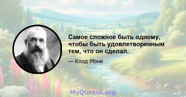 Самое сложное быть одному, чтобы быть удовлетворенным тем, что он сделал.