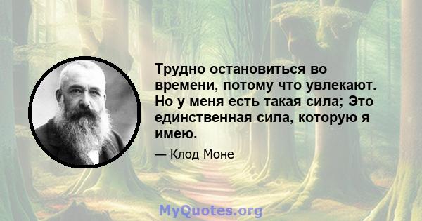 Трудно остановиться во времени, потому что увлекают. Но у меня есть такая сила; Это единственная сила, которую я имею.