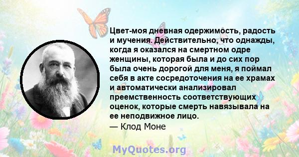 Цвет-моя дневная одержимость, радость и мучения. Действительно, что однажды, когда я оказался на смертном одре женщины, которая была и до сих пор была очень дорогой для меня, я поймал себя в акте сосредоточения на ее