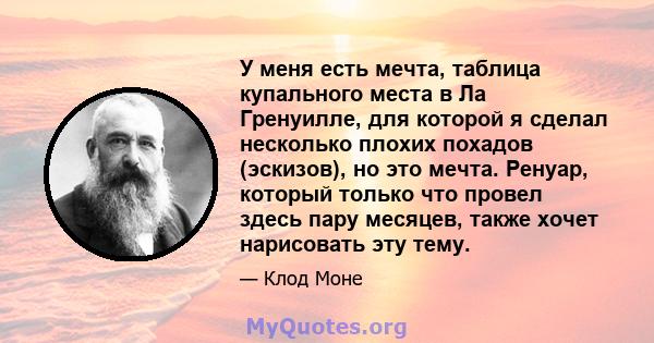 У меня есть мечта, таблица купального места в Ла Гренуилле, для которой я сделал несколько плохих похадов (эскизов), но это мечта. Ренуар, который только что провел здесь пару месяцев, также хочет нарисовать эту тему.