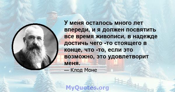 У меня осталось много лет впереди, и я должен посвятить все время живописи, в надежде достичь чего -то стоящего в конце, что -то, если это возможно, это удовлетворит меня.