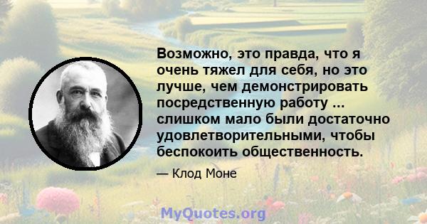 Возможно, это правда, что я очень тяжел для себя, но это лучше, чем демонстрировать посредственную работу ... слишком мало были достаточно удовлетворительными, чтобы беспокоить общественность.