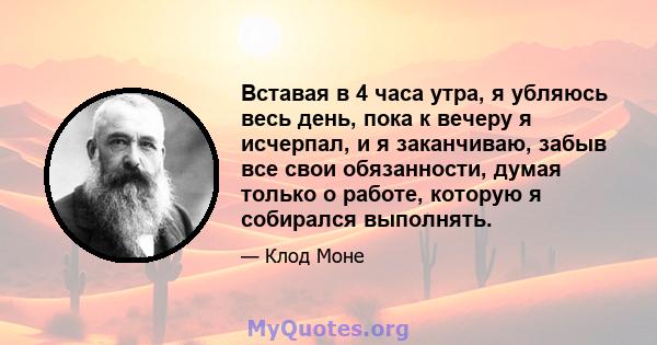 Вставая в 4 часа утра, я убляюсь весь день, пока к вечеру я исчерпал, и я заканчиваю, забыв все свои обязанности, думая только о работе, которую я собирался выполнять.