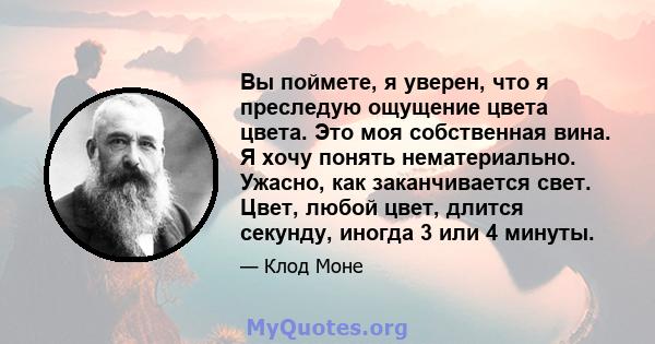 Вы поймете, я уверен, что я преследую ощущение цвета цвета. Это моя собственная вина. Я хочу понять нематериально. Ужасно, как заканчивается свет. Цвет, любой цвет, длится секунду, иногда 3 или 4 минуты.