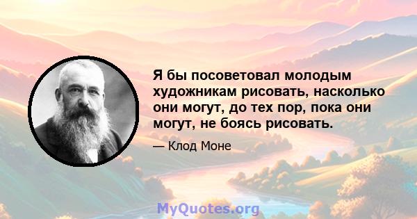 Я бы посоветовал молодым художникам рисовать, насколько они могут, до тех пор, пока они могут, не боясь рисовать.