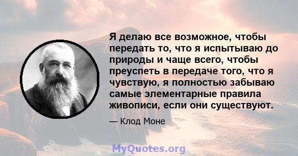 Я делаю все возможное, чтобы передать то, что я испытываю до природы и чаще всего, чтобы преуспеть в передаче того, что я чувствую, я полностью забываю самые элементарные правила живописи, если они существуют.