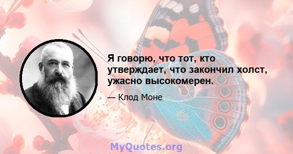 Я говорю, что тот, кто утверждает, что закончил холст, ужасно высокомерен.