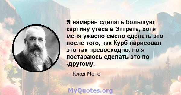 Я намерен сделать большую картину утеса в Эттрета, хотя меня ужасно смело сделать это после того, как Курб нарисовал это так превосходно, но я постараюсь сделать это по -другому.