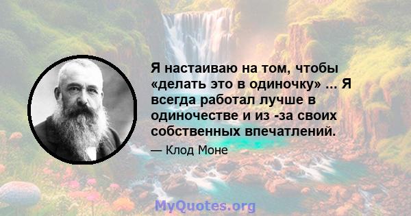 Я настаиваю на том, чтобы «делать это в одиночку» ... Я всегда работал лучше в одиночестве и из -за своих собственных впечатлений.