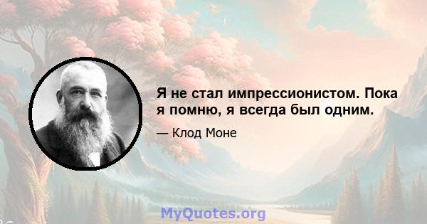 Я не стал импрессионистом. Пока я помню, я всегда был одним.