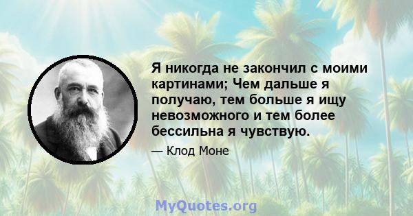 Я никогда не закончил с моими картинами; Чем дальше я получаю, тем больше я ищу невозможного и тем более бессильна я чувствую.