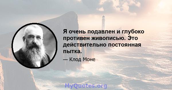 Я очень подавлен и глубоко противен живописью. Это действительно постоянная пытка.